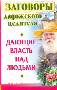 Заговоры ладожского целителя, дающие власть над людьми Заговоры ладожского целителя, дающие власть над людьми Званов Владимир