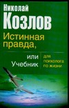 Истинная правда или учебник для психолога по жизни Истинная правда или учебник для психолога по жизни Козлов Н.И.