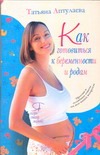 Как готовиться к беременности и родам Как готовиться к беременности и родам Аптулаева Т.Г.