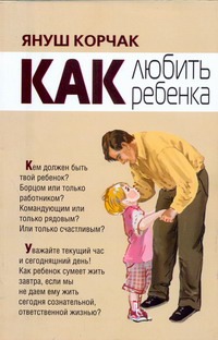 Как любить ребенка Как любить ребенка Корчак Януш