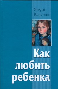 Как любить ребенка Как любить ребенка Корчак Януш
