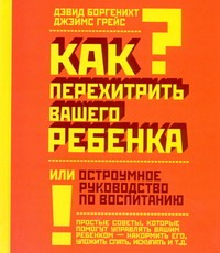 Как перехитрить вашего ребёнка или остроумное руководство по воспитанию Как перехитрить вашего ребёнка или остроумное руководство по воспитанию Боргенихт Д.