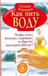 Как пить воду. Чтобы стать богатым, здоровым и обрести идеальную фигуру Как пить воду. Чтобы стать богатым, здоровым и обрести идеальную фигуру Воронина Татьяна