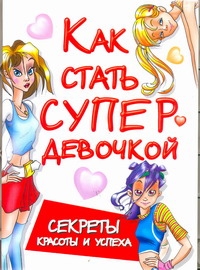 Как стать супердевочкой. Секреты красоты и успеха