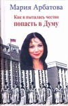 Как я пыталась честно попасть в Думу. Малохудожественная история выборов Как я пыталась честно попасть в Думу. Малохудожественная история выборов Арбатова М.И.