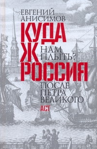 Куда ж нам плыть? Россия после Петра Великого Куда ж нам плыть? Россия после Петра Великого Анисимов Е.В.