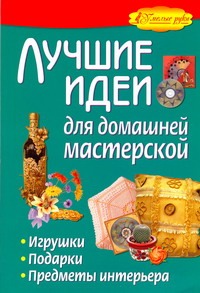 Лучшие идеи для домашней мастерской. Игрушки, подарки, предметы интерьера Лучшие идеи для домашней мастерской. Игрушки, подарки, предметы интерьера Жабин О.В.