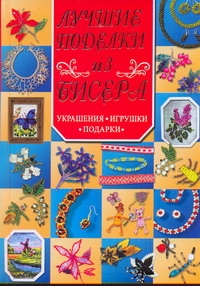 Лучшие поделки из бисера. Украшения, игрушки, подарки Лучшие поделки из бисера. Украшения, игрушки, подарки Базулина Л.В.