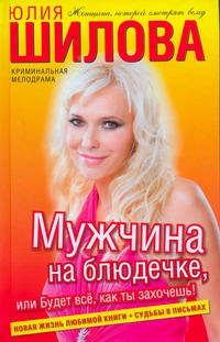 Мужчина на блюдечке, или Будет все, как ты захочешь! Мужчина на блюдечке, или Будет все, как ты захочешь! Шилова Ю.В.