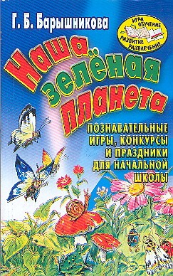 Наша зеленая планета. Познавательные игры, конкурсы и праздники для начальной шк Наша зеленая планета. Познавательные игры, конкурсы и праздники для начальной шк Барышникова Г.Б.