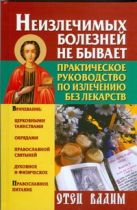 Неизлечимых болезней не бывает. Практическое руководство по излечению без лекарс Неизлечимых болезней не бывает. Практическое руководство по излечению без лекарс