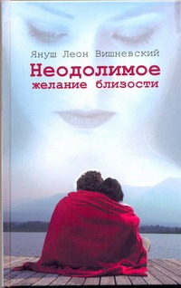 Неодолимое желание близости Неодолимое желание близости Вишневский Я. Л.