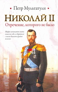 Николай II. Отречение, которого не было Николай II. Отречение, которого не было Мультатули П.В.