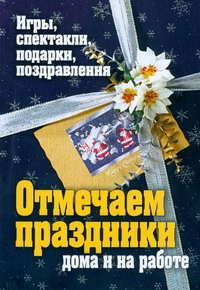 Ткачева О.В. - Отмечаем праздники дома и на работе. Игры, спектакли, подарки, поздравления обложка книги Ткачева О.В. - Отмечаем праздники дома и на работе. Игры, спектакли, подарки, поздравления обложка книги