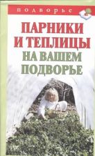Парники и теплицы на вашем подворье. Способы изготовления и применения Парники и теплицы на вашем подворье. Способы изготовления и применения