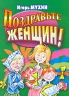Поздравьте женщин! Поздравьте женщин! Мухин И.Г.