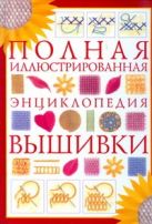 Полная иллюстрированная энциклопедия вышивки Полная иллюстрированная энциклопедия вышивки