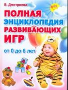 Полная энциклопедия развивающих игр. От рождения до шести лет Полная энциклопедия развивающих игр. От рождения до шести лет