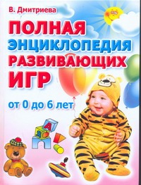 Полная энциклопедия развивающих игр. От рождения до шести лет Полная энциклопедия развивающих игр. От рождения до шести лет Дмитриева В.Г.