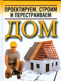 Проектируем, строим и перестраиваем дом Проектируем, строим и перестраиваем дом Белов Н.В.