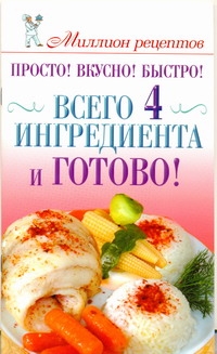 Просто! Вкусно! Быстро! Всего 4 ингредиента - и готово! Просто! Вкусно! Быстро! Всего 4 ингредиента - и готово! Бойко Е.А.