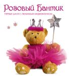 Розовый Бантик. Первые шаги с любимым медвежонком Розовый Бантик. Первые шаги с любимым медвежонком