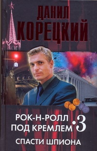 Рок-н-ролл под Кремлем. Кн. 3. Спасти шпиона Рок-н-ролл под Кремлем. Кн. 3. Спасти шпиона Корецкий Д.А.