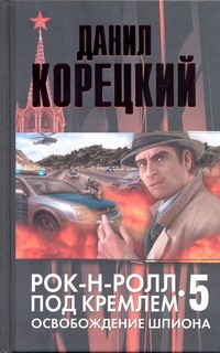 Рок-н-ролл под Кремлем. Кн. 5. Освобождение шпиона Рок-н-ролл под Кремлем. Кн. 5. Освобождение шпиона Корецкий Д.А.