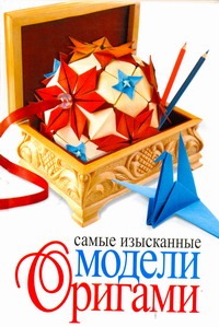Самые изысканные модели оригами Самые изысканные модели оригами Колганова Ю.С.