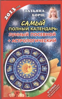 Самый полный календарь на 2013 год. Лунный, посевной + астрологический Самый полный календарь на 2013 год. Лунный, посевной + астрологический Борщ Татьяна