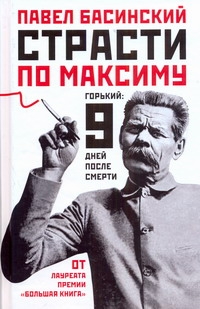 Страсти по Максиму: Горький: 9 дней после смерти Страсти по Максиму: Горький: 9 дней после смерти Басинский П.В.