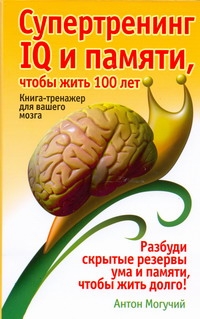 Супертренинг IQ и памяти, чтобы жить 100 лет Супертренинг IQ и памяти, чтобы жить 100 лет Могучий Антон