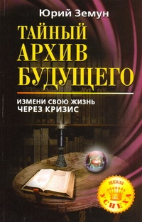 Тайный архив будущего. Измени свою жизнь через кризис Тайный архив будущего. Измени свою жизнь через кризис Земун Ю.