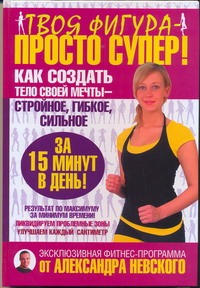 Невский Александр - Твоя фигура - просто супер! Как создать тело своей мечты за 15 минут в день обложка книги Невский Александр - Твоя фигура - просто супер! Как создать тело своей мечты за 15 минут в день обложка книги