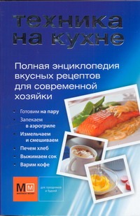 Техника на кухне. Полная энциклопедия вкусных рецептов для современной хозяйки Техника на кухне. Полная энциклопедия вкусных рецептов для современной хозяйки