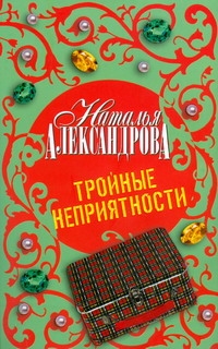 Тройные неприятности Тройные неприятности Александрова Наталья