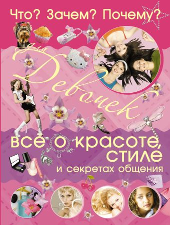 Что? Зачем? Почему? Для девочек. Все о красоте, стиле и секретах общения Что? Зачем? Почему? Для девочек. Все о красоте, стиле и секретах общения Селедкова А.И.