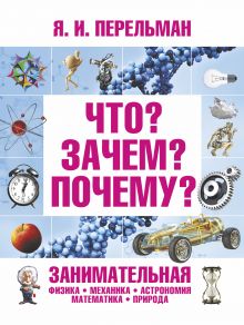 Перельман Я.И. - Что? Зачем? Почему? Занимательная физика, механика, астрономия, математика, прир обложка книги Перельман Я.И. - Что? Зачем? Почему? Занимательная физика, механика, астрономия, математика, прир обложка книги