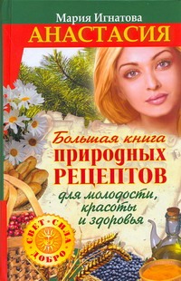 Анастасия. Большая книга природных рецептов для молодости, красоты и здоровья Анастасия. Большая книга природных рецептов для молодости, красоты и здоровья Игнатова Мария
