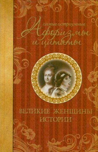 Самые остроумные афоризмы и цитаты. Великие женщины истории Самые остроумные афоризмы и цитаты. Великие женщины истории Мишаненкова Екатерина Александровна