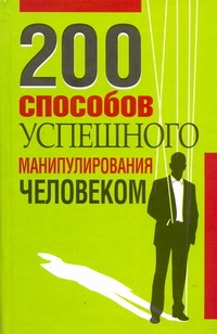 200 способов успешного манипулирования человеком 200 способов успешного манипулирования человеком Адамчик В.В.