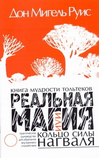 Реальная магия, или кольцо силы нагваля: практическое руководство для обретения внутреннего спокойствия. Книга мудрости тольтеков Реальная магия, или кольцо силы нагваля: практическое руководство для обретения внутреннего спокойствия. Книга мудрости тольтеков Руис Дон Мигель