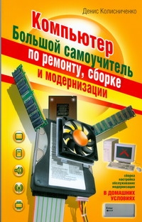 Компьютер. Большой самоучитель по ремонту, сборке и модернизации Компьютер. Большой самоучитель по ремонту, сборке и модернизации Колисниченко Д. Н.