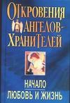 Откровения Ангелов-Хранителей. Начало. Любовь и жизнь Откровения Ангелов-Хранителей. Начало. Любовь и жизнь
