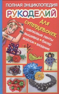 Полная энциклопедия рукоделий для супердевочек Полная энциклопедия рукоделий для супердевочек Данкевич Е.В.