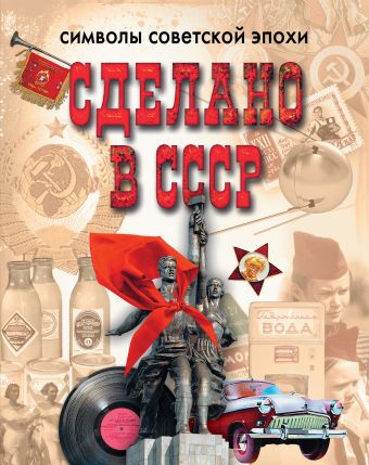 Сделано в СССР. Символы советской эпохи Сделано в СССР. Символы советской эпохи Ивашкова Татьяна Борисовна, Колева М.С., Каркачева Е.Н.