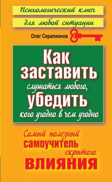 Серапионов Олег - Как заставить слушаться любого, убедить кого угодно в чем угодно обложка книги Серапионов Олег - Как заставить слушаться любого, убедить кого угодно в чем угодно обложка книги