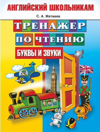 Тренажер по чтению. Английский школьникам. Буквы и звуки Тренажер по чтению. Английский школьникам. Буквы и звуки Матвеев С.А.