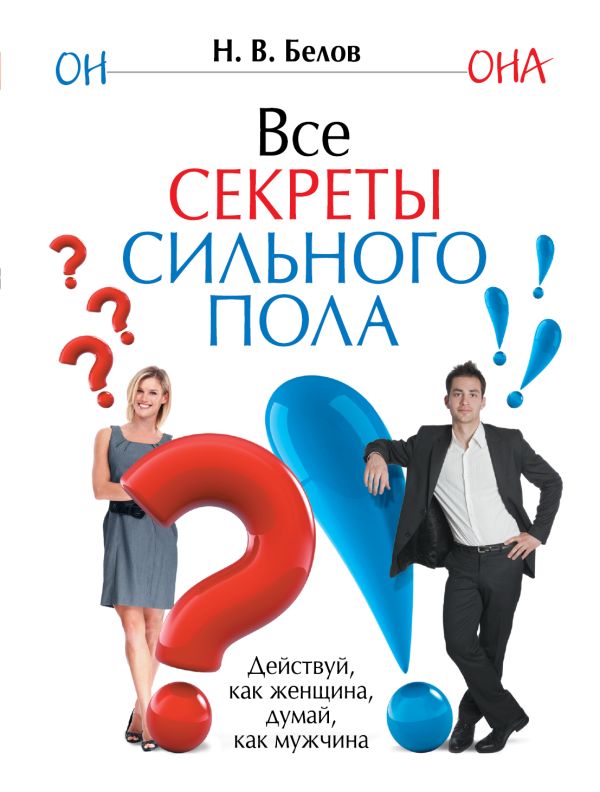 Все секреты сильного пола. Действуй как женщина, думай как мужчина Все секреты сильного пола. Действуй как женщина, думай как мужчина Белов Н.В.