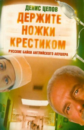 Держите ножки крестиком, или Русские байки английского акушера Держите ножки крестиком, или Русские байки английского акушера Цепов Д.С.